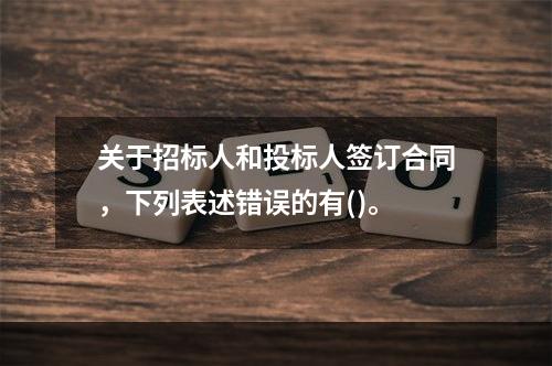 关于招标人和投标人签订合同，下列表述错误的有()。