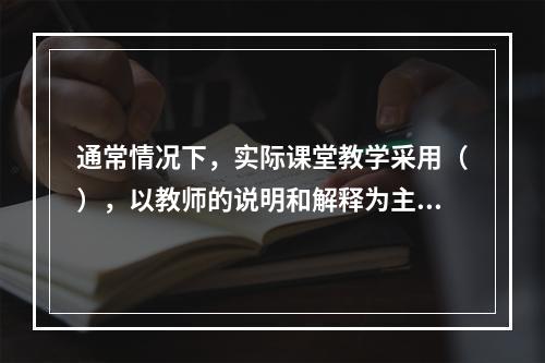 通常情况下，实际课堂教学采用（），以教师的说明和解释为主来达