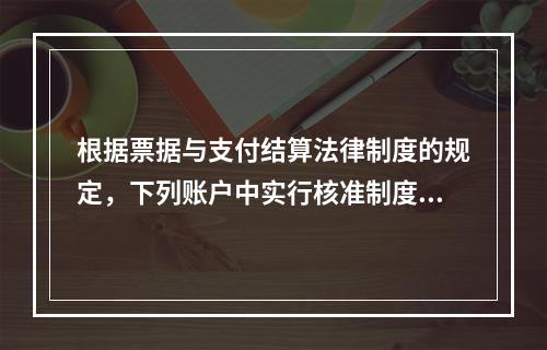 根据票据与支付结算法律制度的规定，下列账户中实行核准制度的有