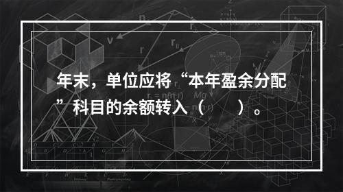 年末，单位应将“本年盈余分配”科目的余额转入（　　）。