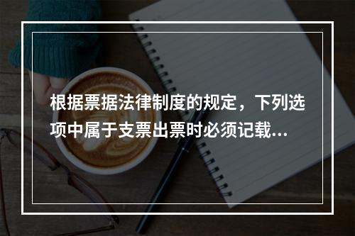 根据票据法律制度的规定，下列选项中属于支票出票时必须记载的事