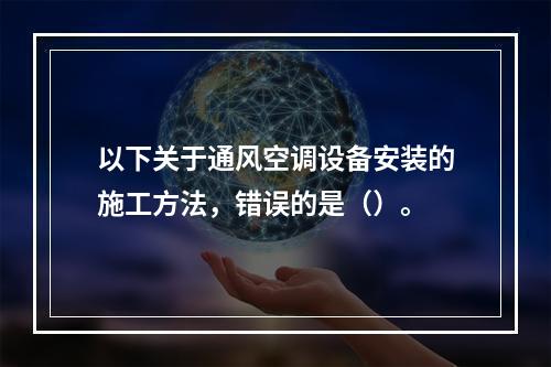 以下关于通风空调设备安装的施工方法，错误的是（）。