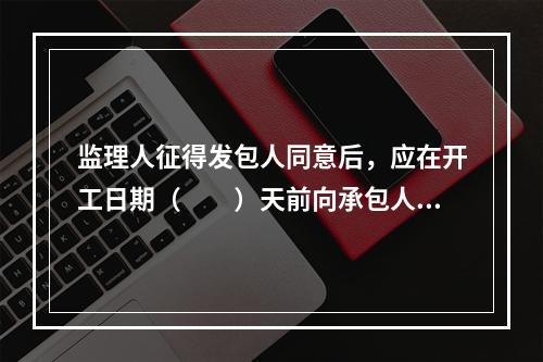 监理人征得发包人同意后，应在开工日期（　　）天前向承包人发