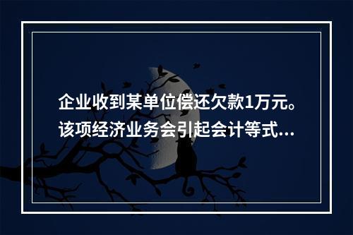 企业收到某单位偿还欠款1万元。该项经济业务会引起会计等式左右