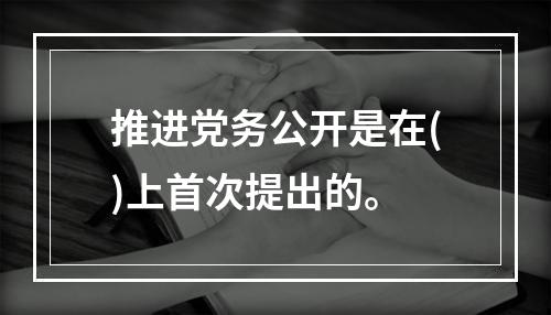 推进党务公开是在()上首次提出的。