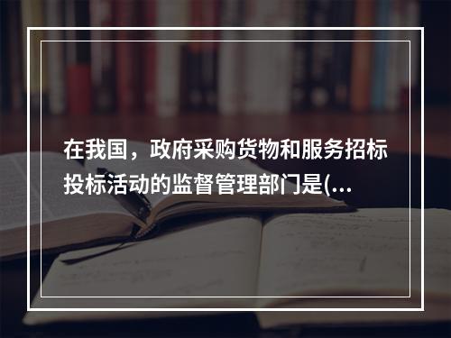 在我国，政府采购货物和服务招标投标活动的监督管理部门是()。