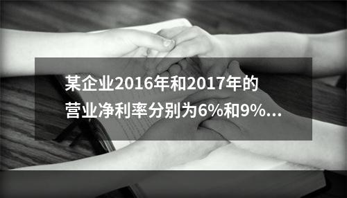 某企业2016年和2017年的营业净利率分别为6%和9%，总