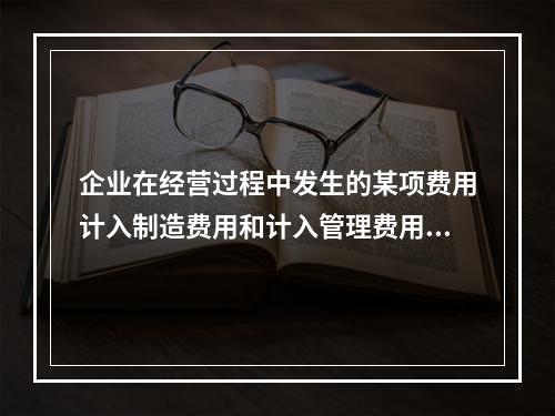 企业在经营过程中发生的某项费用计入制造费用和计入管理费用对当