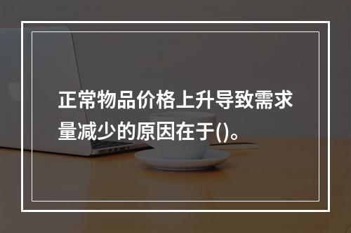 正常物品价格上升导致需求量减少的原因在于()。