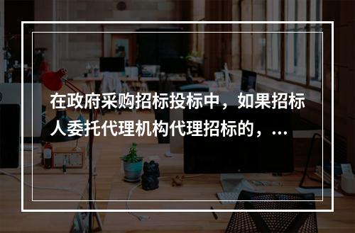 在政府采购招标投标中，如果招标人委托代理机构代理招标的，供应