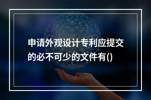 申请外观设计专利应提交的必不可少的文件有()