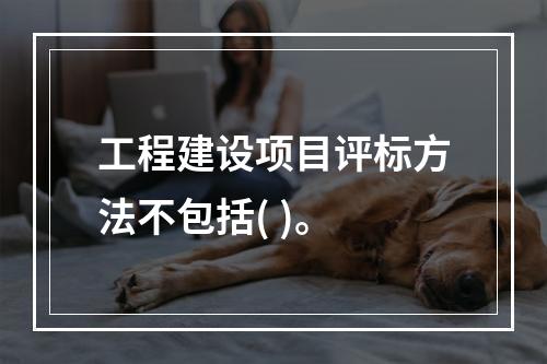 工程建设项目评标方法不包括( )。