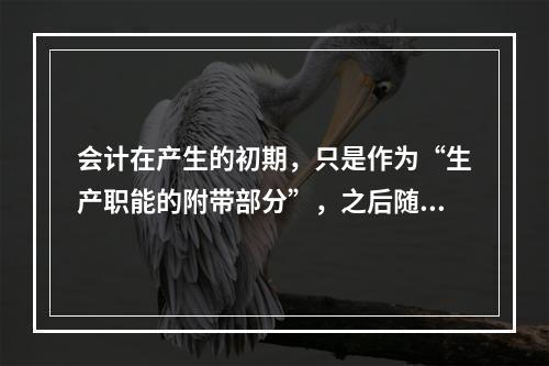 会计在产生的初期，只是作为“生产职能的附带部分”，之后随着剩