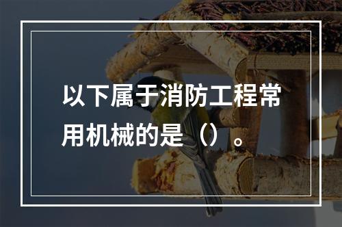 以下属于消防工程常用机械的是（）。