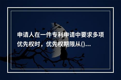 申请人在一件专利申请中要求多项优先权时，优先权期限从()起算