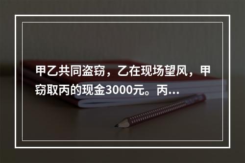 甲乙共同盗窃，乙在现场望风，甲窃取丙的现金3000元。丙发现