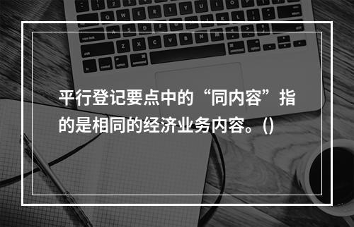 平行登记要点中的“同内容”指的是相同的经济业务内容。()