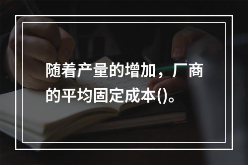 随着产量的增加，厂商的平均固定成本()。