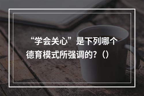 “学会关心”是下列哪个德育模式所强调的?（）