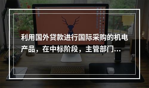 利用国外贷款进行国际采购的机电产品，在中标阶段，主管部门应当