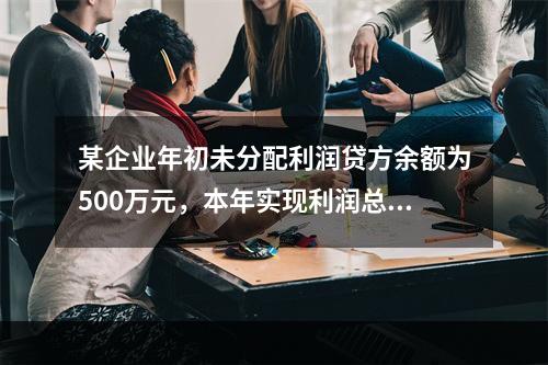 某企业年初未分配利润贷方余额为500万元，本年实现利润总额为