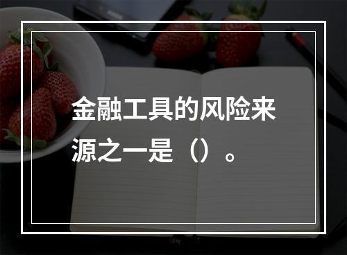 金融工具的风险来源之一是（）。