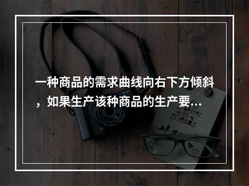 一种商品的需求曲线向右下方倾斜，如果生产该种商品的生产要素价