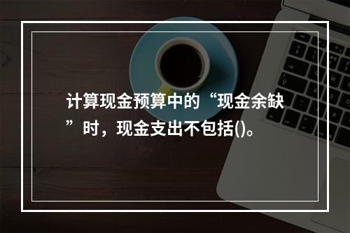 计算现金预算中的“现金余缺”时，现金支出不包括()。