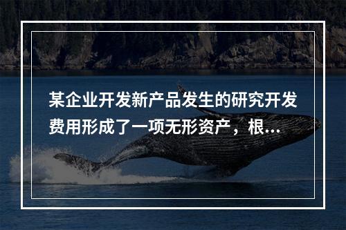 某企业开发新产品发生的研究开发费用形成了一项无形资产，根据税