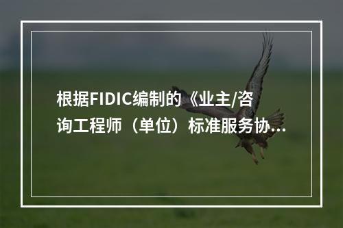 根据FIDIC编制的《业主/咨询工程师（单位）标准服务协议范