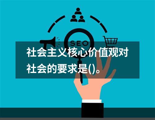 社会主义核心价值观对社会的要求是()。