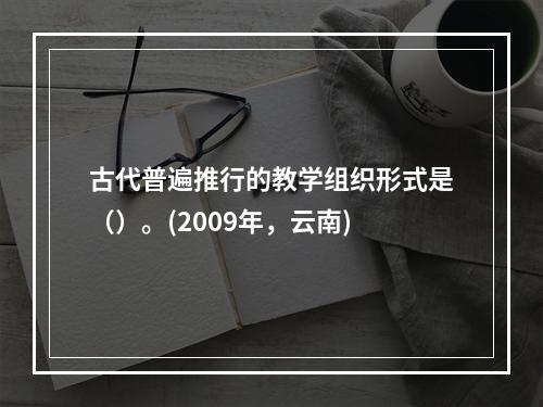 古代普遍推行的教学组织形式是（）。(2009年，云南)