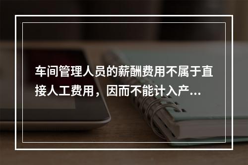 车间管理人员的薪酬费用不属于直接人工费用，因而不能计入产品成