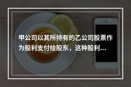 甲公司以其所持有的乙公司股票作为股利支付给股东，这种股利支付