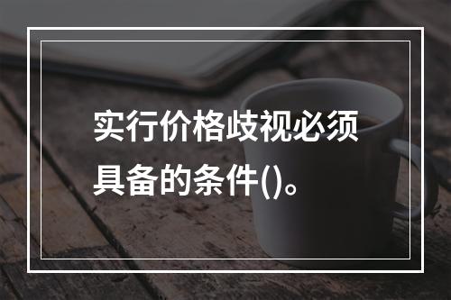 实行价格歧视必须具备的条件()。