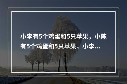 小李有5个鸡蛋和5只苹果，小陈有5个鸡蛋和5只苹果，小李更喜