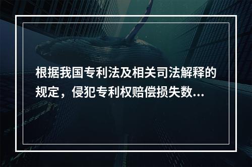 根据我国专利法及相关司法解释的规定，侵犯专利权赔偿损失数额的