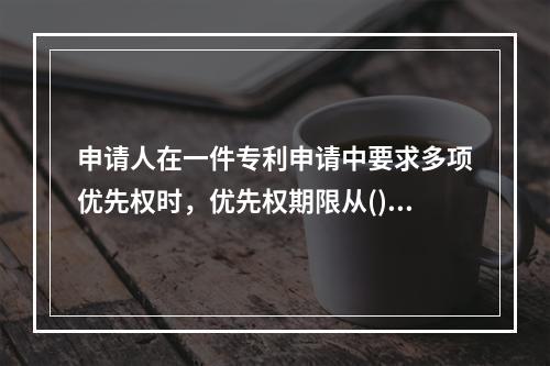 申请人在一件专利申请中要求多项优先权时，优先权期限从()起算