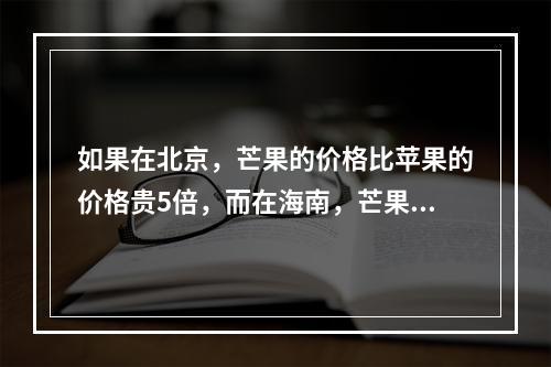 如果在北京，芒果的价格比苹果的价格贵5倍，而在海南，芒果的价