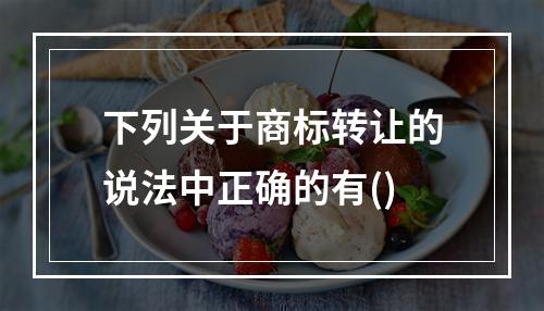 下列关于商标转让的说法中正确的有()