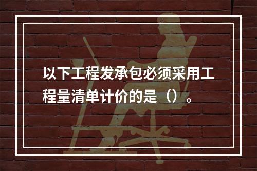 以下工程发承包必须采用工程量清单计价的是（）。