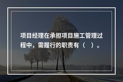 项目经理在承担项目施工管理过程中，需履行的职责有（　）。