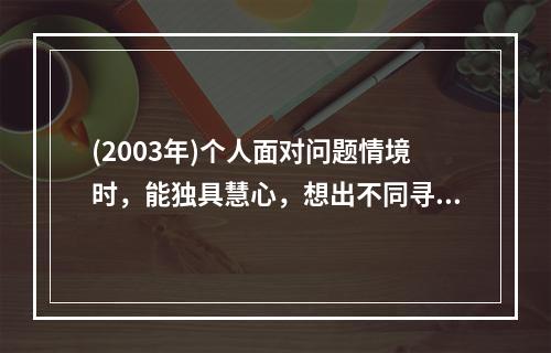 (2003年)个人面对问题情境时，能独具慧心，想出不同寻常的