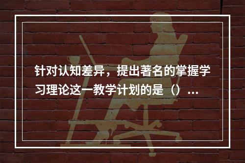 针对认知差异，提出著名的掌握学习理论这一教学计划的是（）。