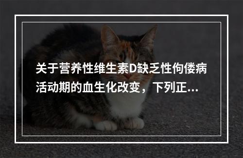 关于营养性维生素D缺乏性佝偻病活动期的血生化改变，下列正确的