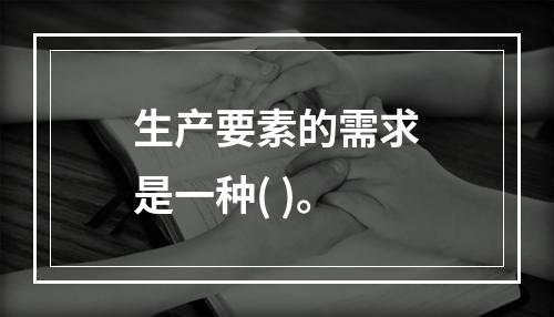 生产要素的需求是一种( )。