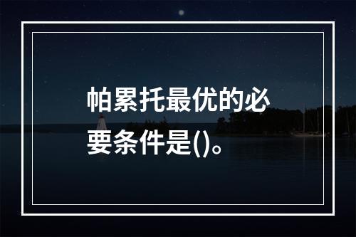 帕累托最优的必要条件是()。