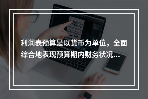 利润表预算是以货币为单位，全面综合地表现预算期内财务状况的总