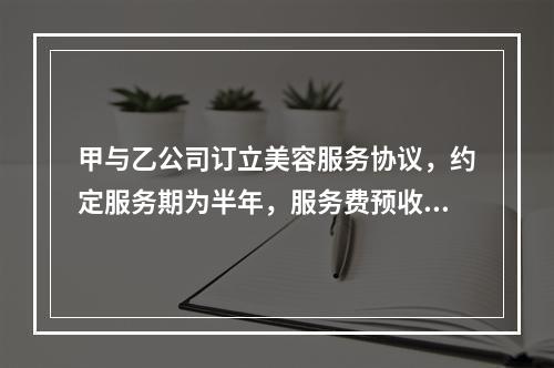 甲与乙公司订立美容服务协议，约定服务期为半年，服务费预收后逐