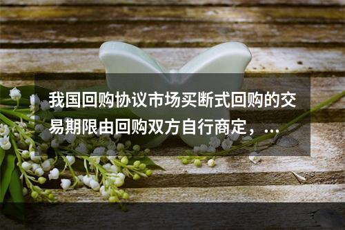 我国回购协议市场买断式回购的交易期限由回购双方自行商定，但最